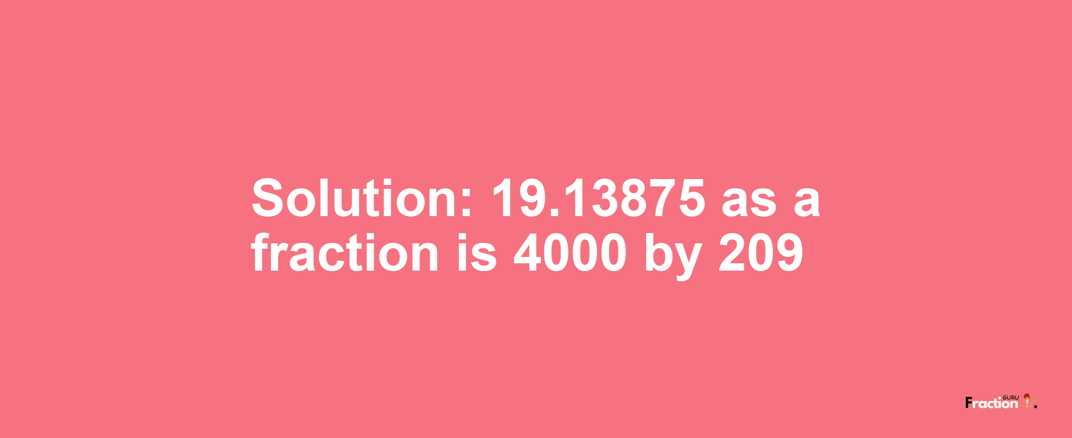 Solution:19.13875 as a fraction is 4000/209